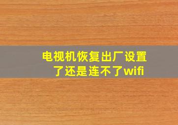 电视机恢复出厂设置了还是连不了wifi