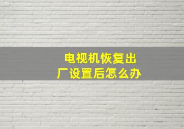 电视机恢复出厂设置后怎么办