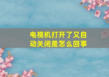 电视机打开了又自动关闭是怎么回事