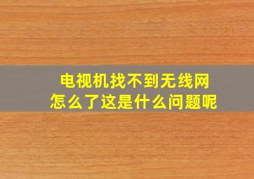 电视机找不到无线网怎么了这是什么问题呢