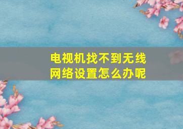 电视机找不到无线网络设置怎么办呢