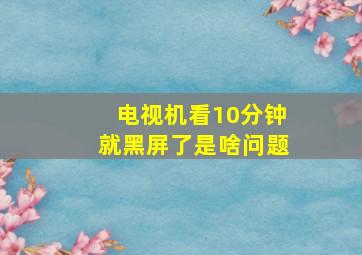 电视机看10分钟就黑屏了是啥问题