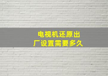 电视机还原出厂设置需要多久