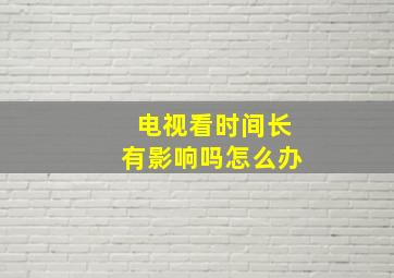 电视看时间长有影响吗怎么办