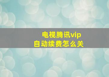 电视腾讯vip自动续费怎么关