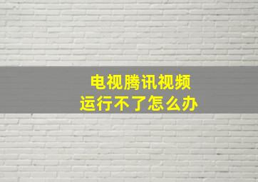 电视腾讯视频运行不了怎么办