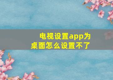 电视设置app为桌面怎么设置不了