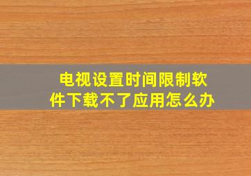 电视设置时间限制软件下载不了应用怎么办