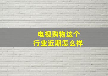 电视购物这个行业近期怎么样