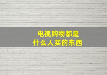 电视购物都是什么人买的东西