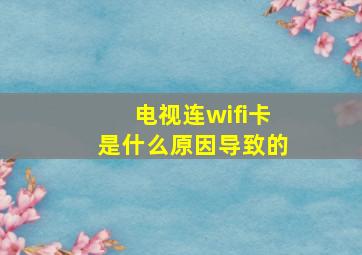 电视连wifi卡是什么原因导致的