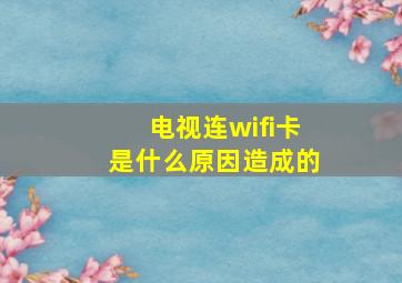 电视连wifi卡是什么原因造成的