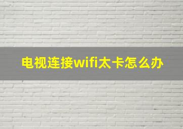 电视连接wifi太卡怎么办