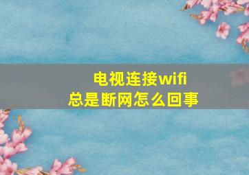 电视连接wifi总是断网怎么回事