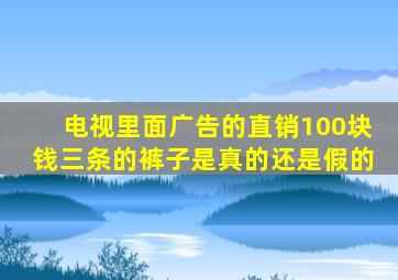 电视里面广告的直销100块钱三条的裤子是真的还是假的