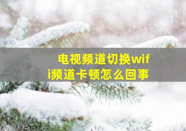 电视频道切换wifi频道卡顿怎么回事