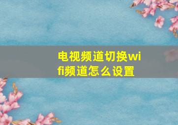 电视频道切换wifi频道怎么设置