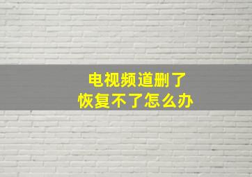 电视频道删了恢复不了怎么办