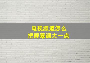 电视频道怎么把屏幕调大一点