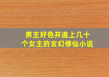 男主好色并追上几十个女主的玄幻修仙小说