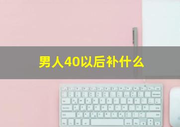 男人40以后补什么