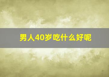 男人40岁吃什么好呢