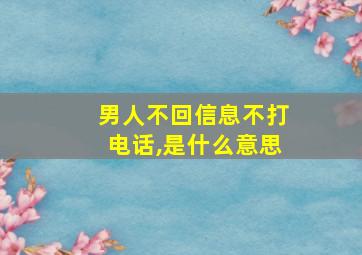 男人不回信息不打电话,是什么意思