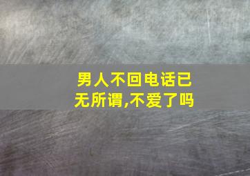 男人不回电话已无所谓,不爱了吗