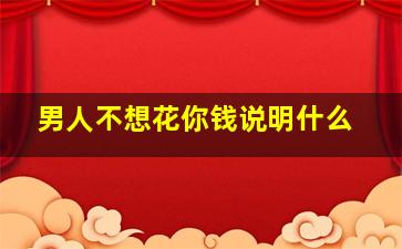 男人不想花你钱说明什么