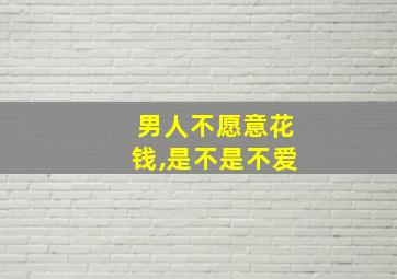 男人不愿意花钱,是不是不爱