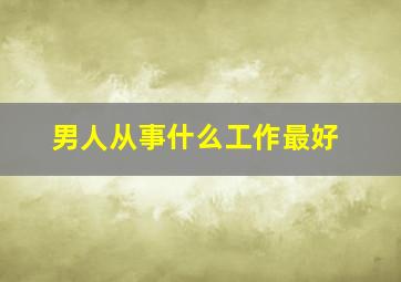 男人从事什么工作最好