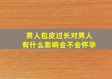 男人包皮过长对男人有什么影响会不会怀孕