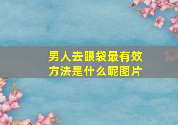 男人去眼袋最有效方法是什么呢图片