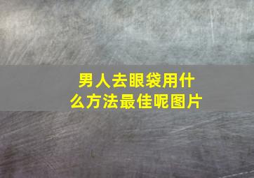 男人去眼袋用什么方法最佳呢图片