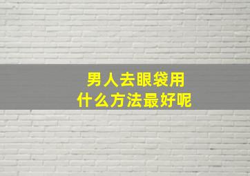 男人去眼袋用什么方法最好呢