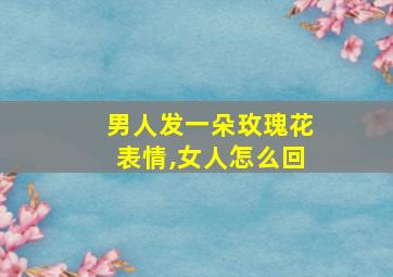 男人发一朵玫瑰花表情,女人怎么回