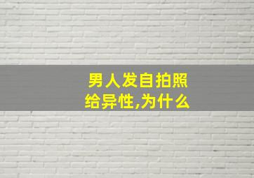 男人发自拍照给异性,为什么