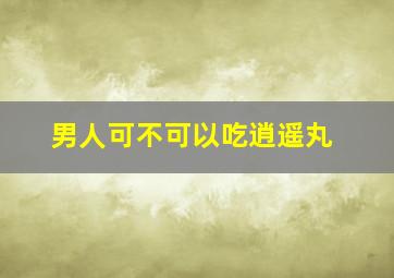 男人可不可以吃逍遥丸