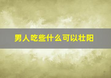 男人吃些什么可以壮阳