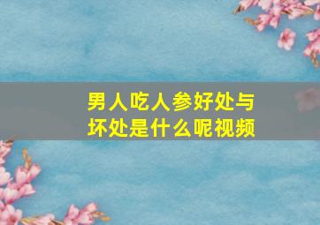 男人吃人参好处与坏处是什么呢视频