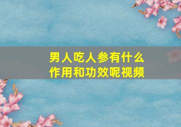 男人吃人参有什么作用和功效呢视频