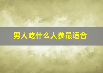 男人吃什么人参最适合