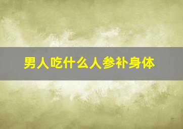 男人吃什么人参补身体