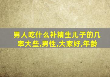 男人吃什么补精生儿子的几率大些,男性,大家好,年龄