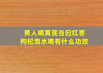 男人喝黄芪当归红枣枸杞泡水喝有什么功效