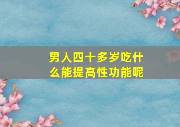 男人四十多岁吃什么能提高性功能呢