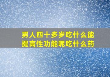 男人四十多岁吃什么能提高性功能呢吃什么药