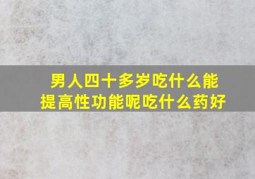 男人四十多岁吃什么能提高性功能呢吃什么药好