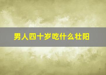 男人四十岁吃什么壮阳