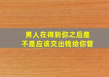 男人在得到你之后是不是应该交出钱给你管